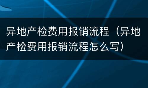 异地产检费用报销流程（异地产检费用报销流程怎么写）