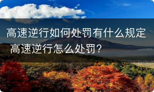 高速逆行如何处罚有什么规定 高速逆行怎么处罚?