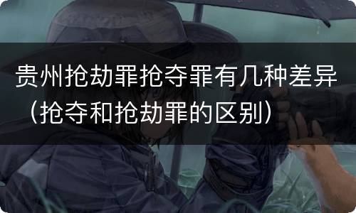 贵州抢劫罪抢夺罪有几种差异（抢夺和抢劫罪的区别）