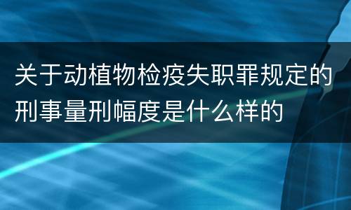 关于动植物检疫失职罪规定的刑事量刑幅度是什么样的