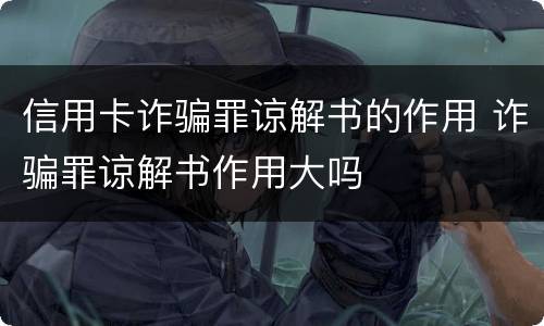 信用卡诈骗罪谅解书的作用 诈骗罪谅解书作用大吗