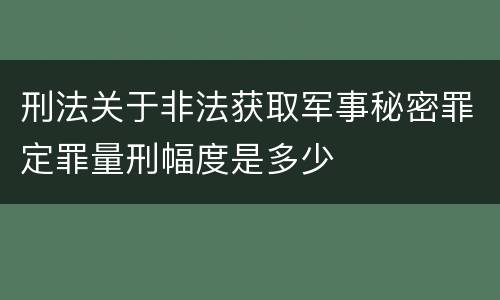 刑法关于非法获取军事秘密罪定罪量刑幅度是多少