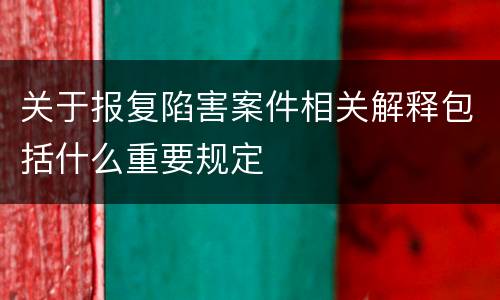 关于报复陷害案件相关解释包括什么重要规定