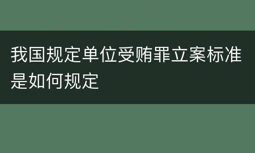 我国规定单位受贿罪立案标准是如何规定