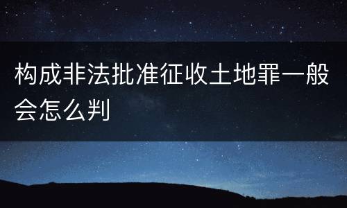 构成非法批准征收土地罪一般会怎么判