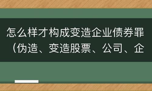 怎么样才构成变造企业债券罪（伪造、变造股票、公司、企业债券罪）