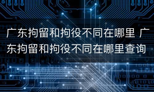 广东拘留和拘役不同在哪里 广东拘留和拘役不同在哪里查询