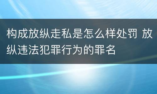 构成放纵走私是怎么样处罚 放纵违法犯罪行为的罪名