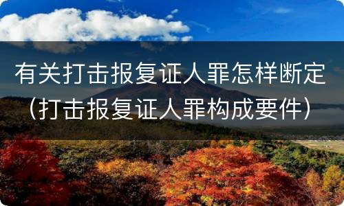 有关打击报复证人罪怎样断定（打击报复证人罪构成要件）