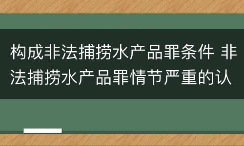 构成非法捕捞水产品罪条件 非法捕捞水产品罪情节严重的认定