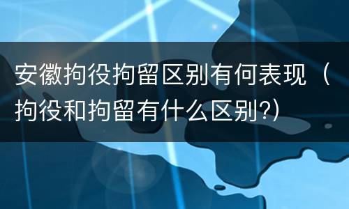 安徽拘役拘留区别有何表现（拘役和拘留有什么区别?）