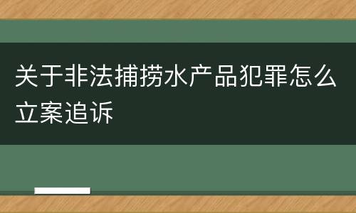 关于非法捕捞水产品犯罪怎么立案追诉