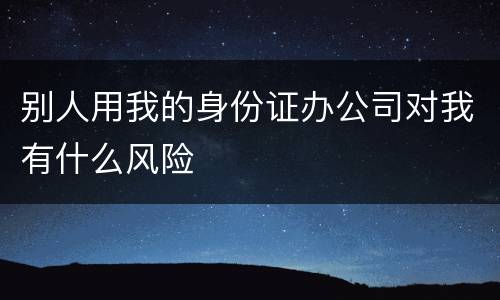 别人用我的身份证办公司对我有什么风险