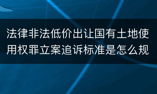 法律非法低价出让国有土地使用权罪立案追诉标准是怎么规定