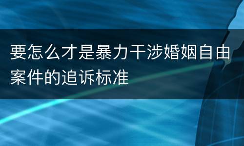 要怎么才是暴力干涉婚姻自由案件的追诉标准