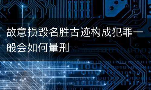 故意损毁名胜古迹构成犯罪一般会如何量刑