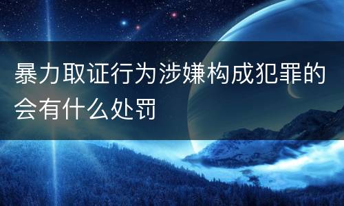 暴力取证行为涉嫌构成犯罪的会有什么处罚