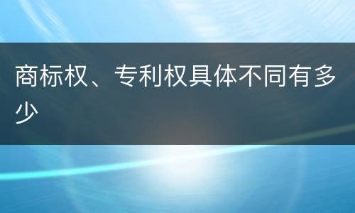 商标权、专利权具体不同有多少