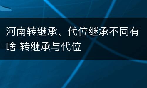 河南转继承、代位继承不同有啥 转继承与代位