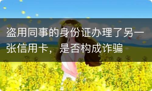 盗用同事的身份证办理了另一张信用卡，是否构成诈骗