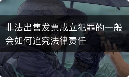 非法出售发票成立犯罪的一般会如何追究法律责任