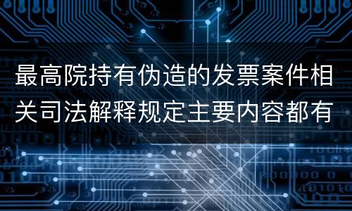 最高院持有伪造的发票案件相关司法解释规定主要内容都有哪些