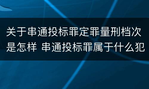 关于串通投标罪定罪量刑档次是怎样 串通投标罪属于什么犯罪类型