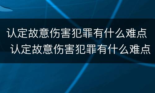 认定故意伤害犯罪有什么难点 认定故意伤害犯罪有什么难点吗