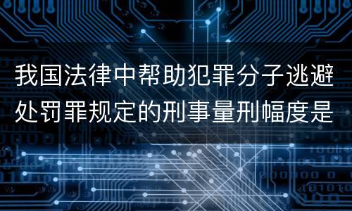 我国法律中帮助犯罪分子逃避处罚罪规定的刑事量刑幅度是怎样的