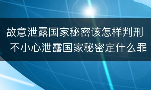 故意泄露国家秘密该怎样判刑 不小心泄露国家秘密定什么罪