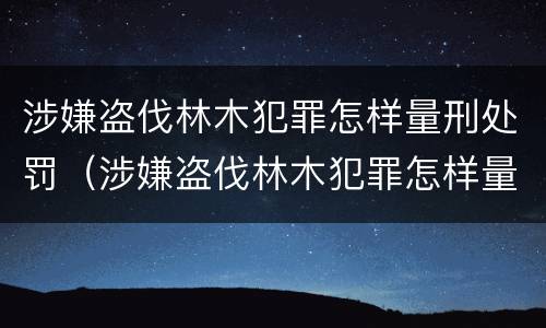 涉嫌盗伐林木犯罪怎样量刑处罚（涉嫌盗伐林木犯罪怎样量刑处罚标准）