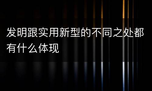 发明跟实用新型的不同之处都有什么体现