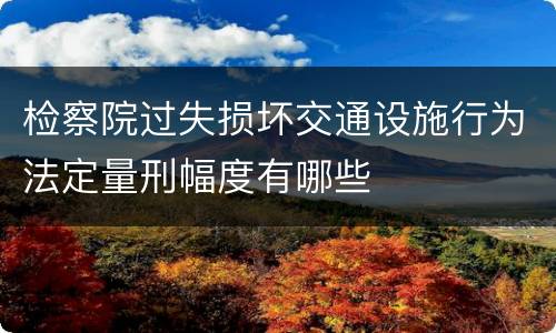 检察院过失损坏交通设施行为法定量刑幅度有哪些