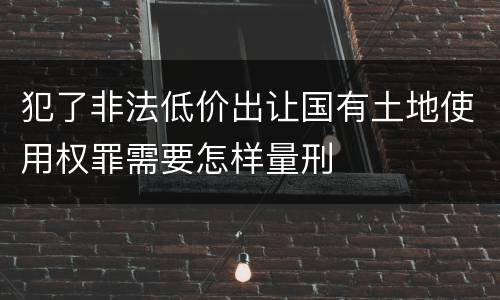 犯了非法低价出让国有土地使用权罪需要怎样量刑
