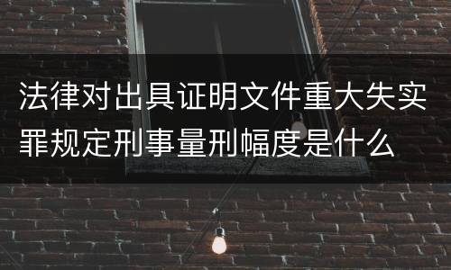 法律对出具证明文件重大失实罪规定刑事量刑幅度是什么