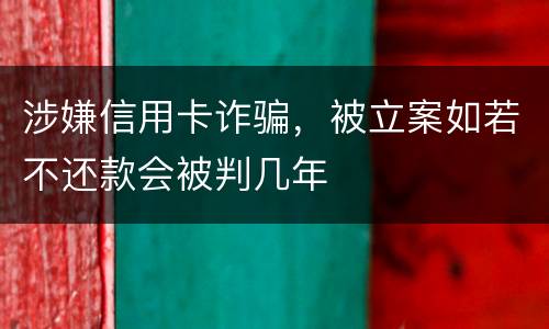 涉嫌信用卡诈骗，被立案如若不还款会被判几年