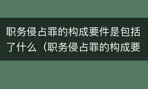 职务侵占罪的构成要件是包括了什么（职务侵占罪的构成要件是包括了什么和什么）