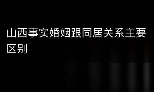 山西事实婚姻跟同居关系主要区别