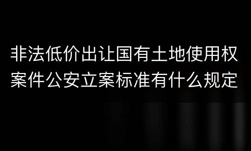 非法低价出让国有土地使用权案件公安立案标准有什么规定