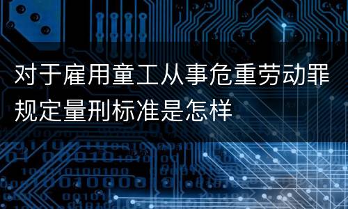 对于雇用童工从事危重劳动罪规定量刑标准是怎样