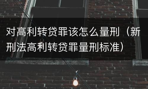 对高利转贷罪该怎么量刑（新刑法高利转贷罪量刑标准）