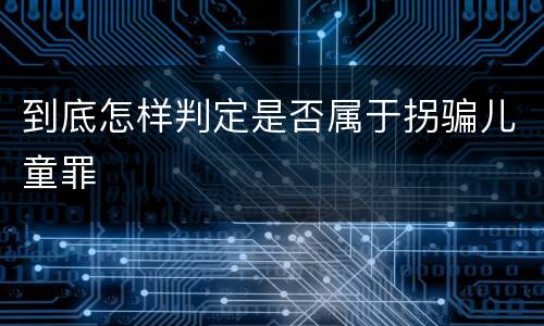 到底怎样判定是否属于拐骗儿童罪