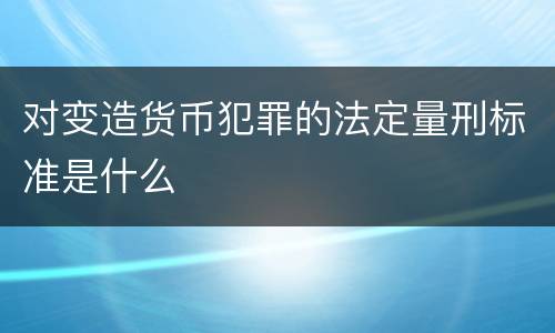 对变造货币犯罪的法定量刑标准是什么