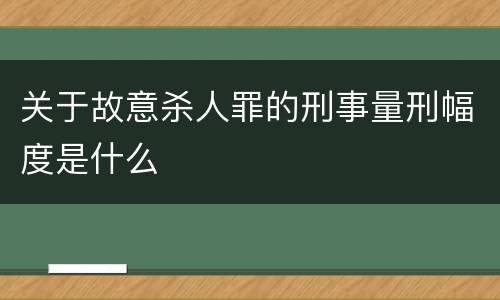 关于故意杀人罪的刑事量刑幅度是什么