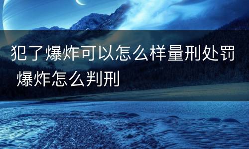犯了爆炸可以怎么样量刑处罚 爆炸怎么判刑