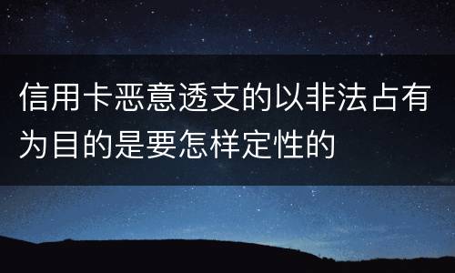 信用卡恶意透支的以非法占有为目的是要怎样定性的