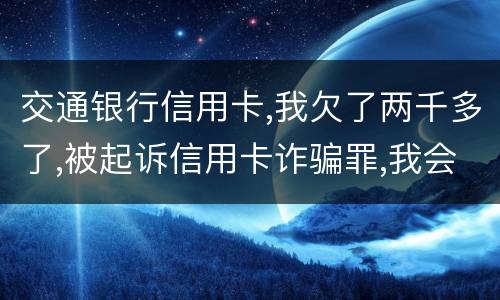交通银行信用卡,我欠了两千多了,被起诉信用卡诈骗罪,我会受到什么处罚