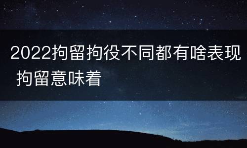 2022拘留拘役不同都有啥表现 拘留意味着
