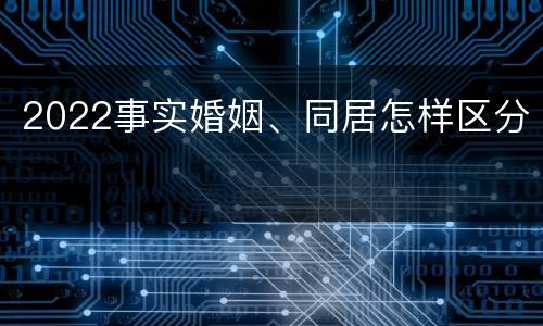 2022事实婚姻、同居怎样区分