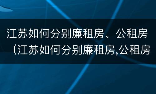 江苏如何分别廉租房、公租房（江苏如何分别廉租房,公租房）